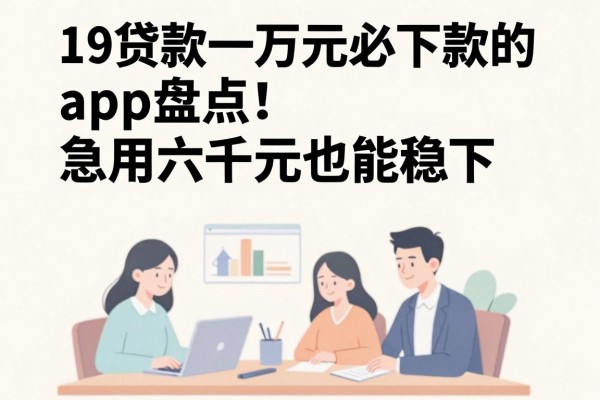 19贷款一万元必下款的app盘点!急用六千元也能稳下,这几家借款软件值得了解