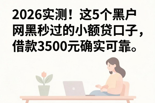 2026实测！这5个黑户网黑秒过的小额贷口子，借款3500元确实可靠