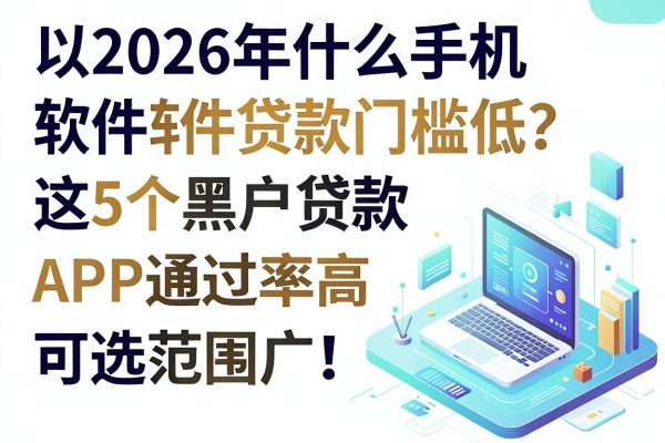 2026年什么手机软件贷款门槛低?这5个黑户贷款APP通过率高,可选范围广!