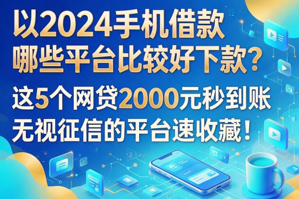 2024手机借款哪些平台比较好下款？这5个网贷2000元秒到账、无视征信的平台速收藏！