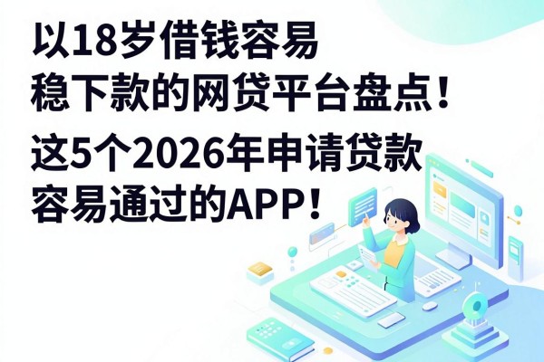 18岁借钱容易稳下款的网贷平台盘点:这5个2026年申请贷款容易通过的APP,临时应急首选