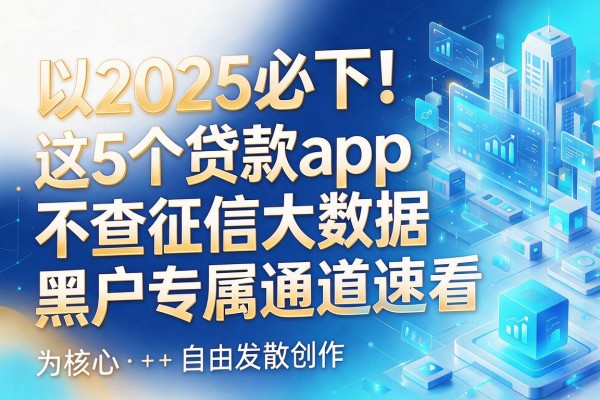 2025必下！这5个贷款app不查征信大数据，黑户专属通道速看