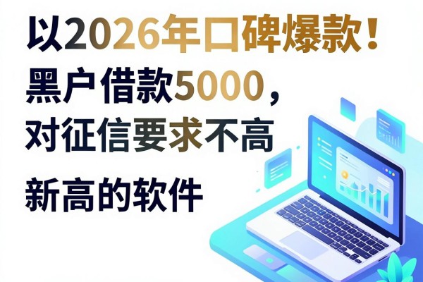 2026年口碑爆款！盘点5个黑户借款5000对征信要求不高的软件，黑户不上征信新出的贷款有哪些
