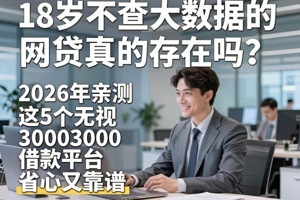 18岁不查大数据的网贷真的存在吗?2026年亲测这5个无视3000借款平台,省心又靠谱