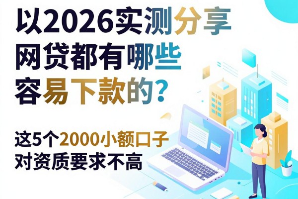 2026实测分享:网贷都有哪些容易下款的?这5个2000小额口子对资质要求不高