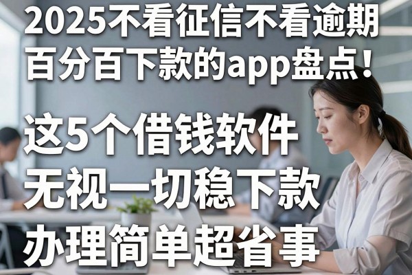 2025不看征信不看逾期百分百下款的app盘点!这5个借钱软件无视一切稳下款,办理简单超省事
