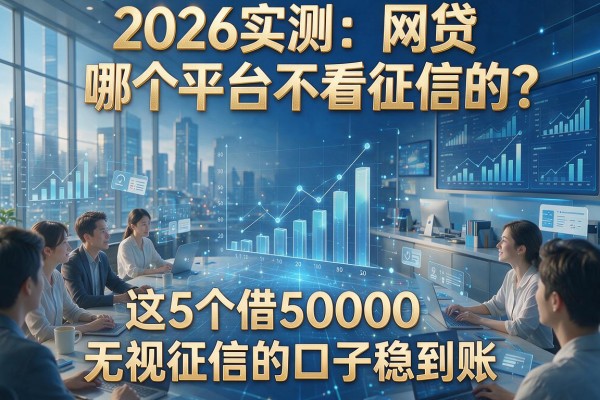 2026实测：网贷哪个平台不看征信的？这5个借5000无视征信的口子稳到账！