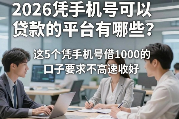 2026凭手机号可以贷款的平台有哪些？这5个凭手机号借1000的口子要求不高速收好