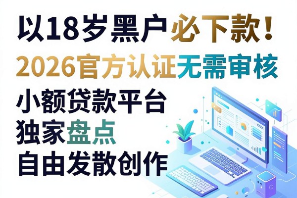 18岁黑户必下款!2026官方认证无需审核小额贷款平台独家盘点