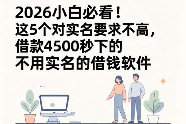 2026小白必看!这5个对实名要求不高、借款4500秒下的不用实名的借钱软件