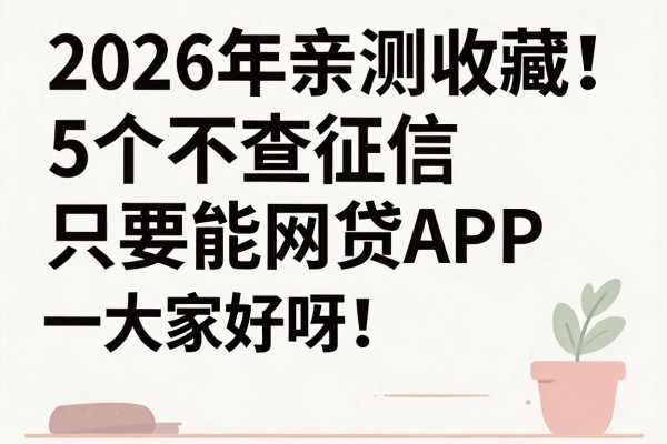 2026年亲测收藏！5个不查征信只要能网贷APP，无视秒到账