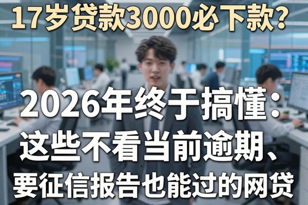 17岁贷款3000必下款？2026年终于搞懂：这些不看当前逾期、要征信报告也能过的网贷！