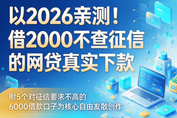 2026亲测！借2000不查征信的网贷真实下款，附5个对征信要求不高的6000借款口子