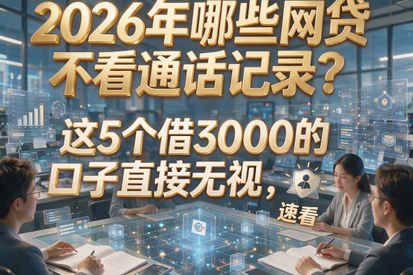 2026年哪些网贷不看通话记录？这5个借3000的口子直接无视，速看！