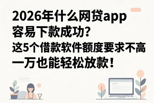 2026年什么网贷app容易下款成功？这5个借款软件额度要求不高，一万也能轻松放款！