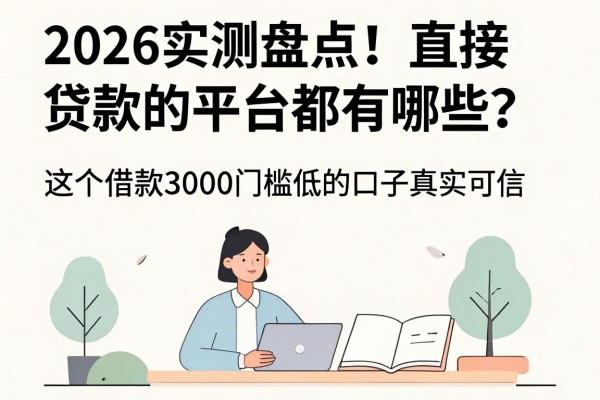 2026实测盘点！直接贷款的平台都有哪些？这5个借款3000门槛低的口子真实可信