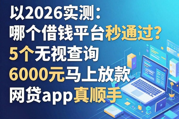 2026实测:哪个借钱平台秒通过?这5个无视查询、6000元马上放款的网贷App真顺手