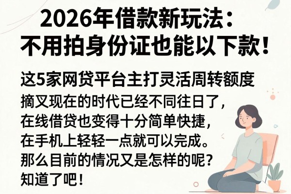 2026年借款新玩法:不用拍身份证也能下款!这5家网贷平台主打灵活周转额度