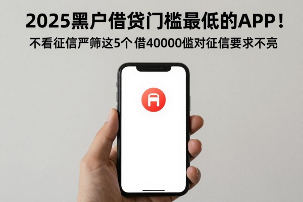 2025黑户借钱门槛最低的APP!不看征信严筛这5个,借40000门槛低对征信要求不高