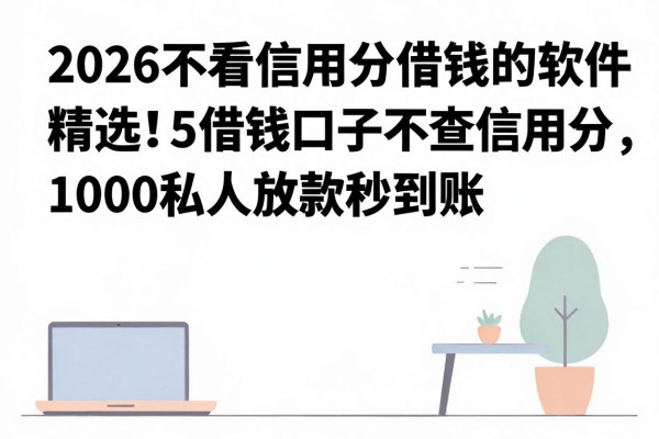 2026不看信用分借钱的软件精选!这5个借钱口子不查信用分,1000私人放款秒到账