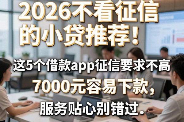 2026不看征信的小贷推荐!这5个借款app征信要求不高,7000元容易下款,服务贴心别错过