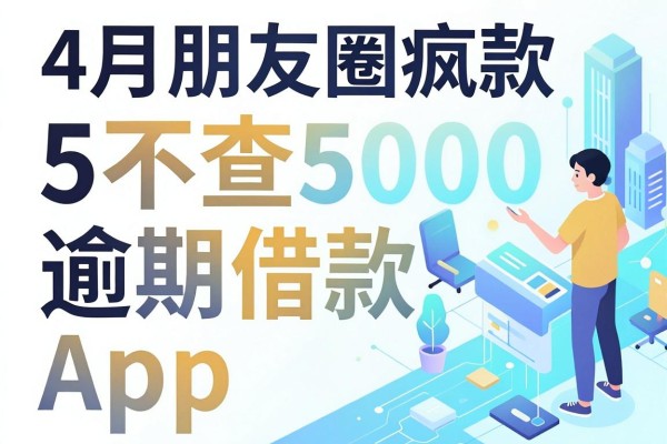 18周岁借款无视黑白不看当前逾期，4月朋友圈疯传的5个不查5000逾期借款App大盘点