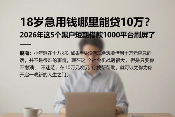 18岁急用钱哪里能贷10万?2026年这5个黑户短期借款1000平台刷屏了