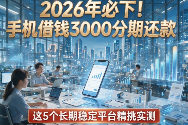 2026年必下！手机借钱3000分期还款，这5个长期稳定平台精挑实测
