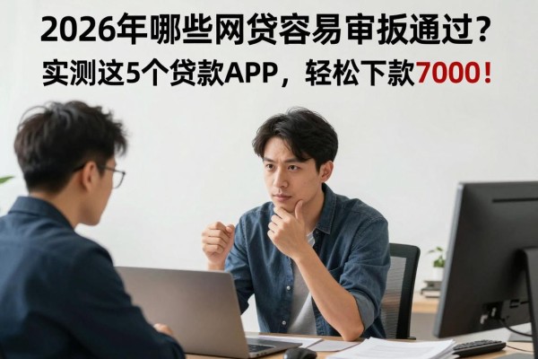 2026年哪些网贷容易审批通过?实测这5个贷款APP,轻松下款7000!