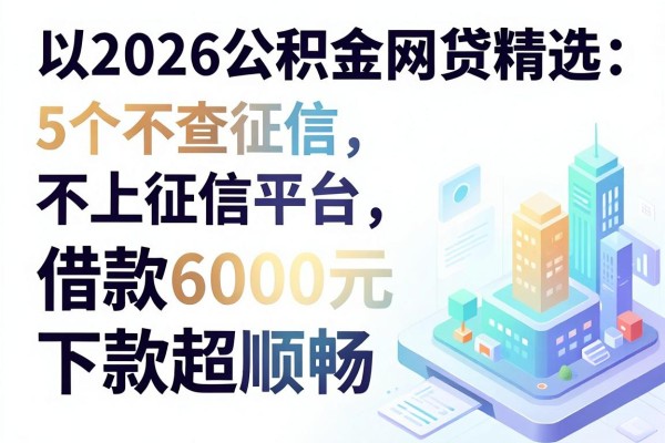 2026公积金网贷精选:5个不查征信、不上征信平台,借款6000元下款超顺畅