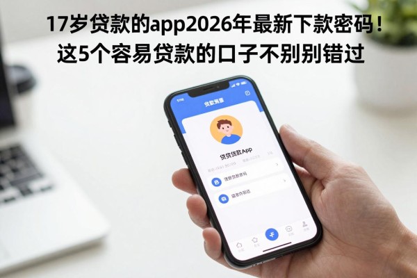 17岁贷款的app2026年最新下款密码！这5个容易贷款的口子千万别错过