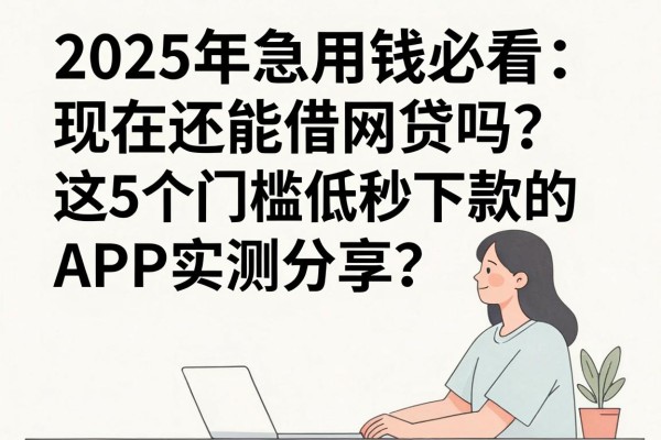 2025年急用钱必看：现在还能借网贷吗？这5个门槛低秒下款的APP实测分享