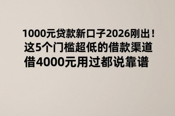1000元贷款新口子2026刚出！这5个门槛超低的借款渠道，借4000元用过都说靠谱