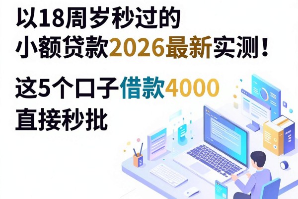 18周岁秒过的小额贷款2026最新实测!这5个口子借款4000直接秒批