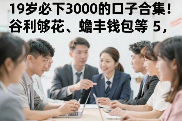 19岁必下3000的口子合集!谷利够花、蟾丰钱包等5个容易下的贷款平台实测