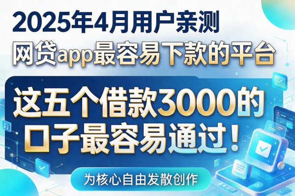 2025年4月用户亲测：网贷app最容易下款的平台，这五个借款3000的口子最容易通过！