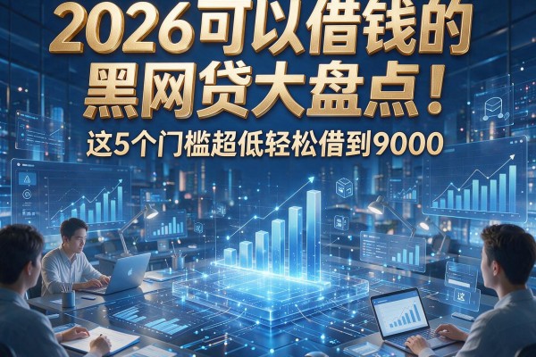 2026可以借钱的黑网贷大盘点！这5个门槛超低轻松借到9000