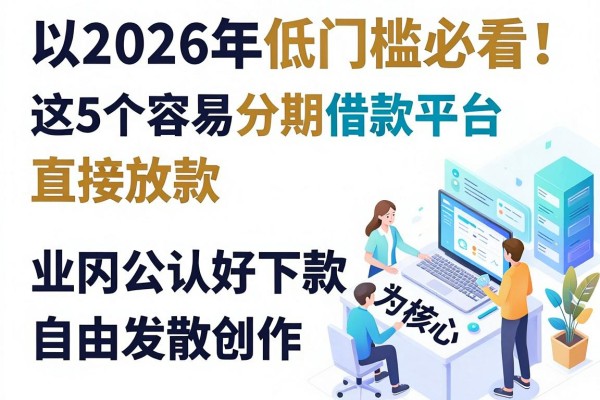 2026年低门槛必看!这5个容易分期借款平台直接放款,业内公认好下款