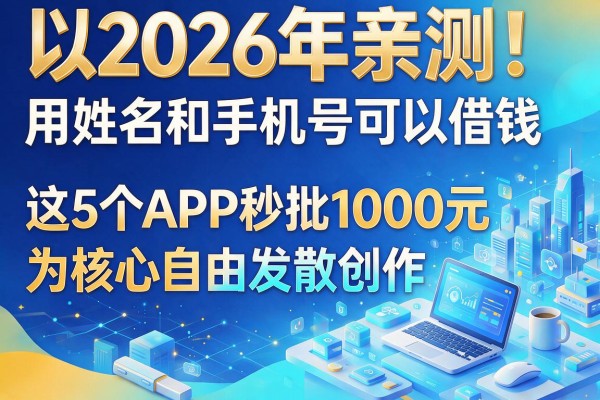 2026年亲测！用姓名和手机号可以借钱，这5个APP秒批1000元