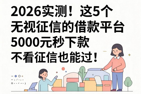 2026实测!这5个无视征信的借款平台,5000元秒下款,不看征信也能过