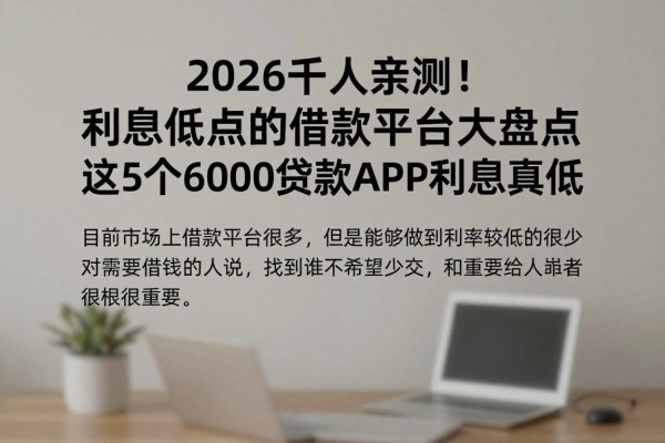 2026千人亲测！利息低点的借款平台大盘点，这5个6000贷款APP利息真低