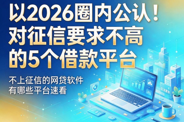 2026圈内公认！对征信要求不高的5个借款平台，不上征信的网贷软件有哪些平台速看