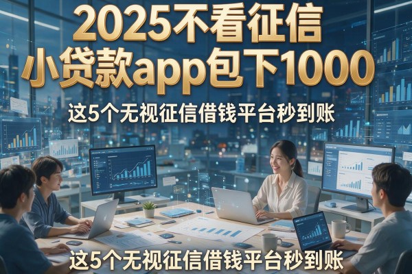 2025不看征信小贷款app包下1000，这5个无视征信借钱平台秒到账！