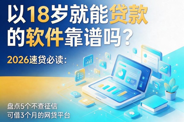 18岁就能贷款的软件靠谱吗？2026速贷必读：盘点5个不查征信、可借3个月的网贷平台