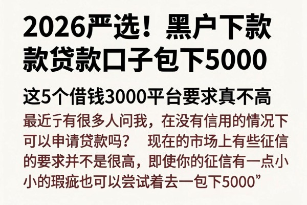 2026严选!黑户下款贷款口子包下5000,这5个借钱3000平台要求真不高