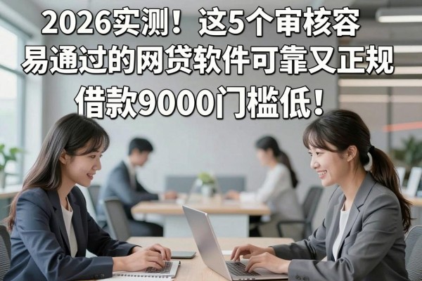 2026实测!这5个审核容易通过的网贷软件可靠又正规,借款9000门槛低