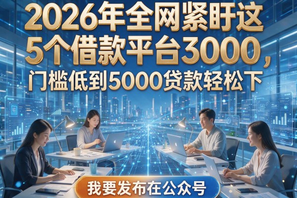 2026年全网紧盯这5个借款平台3000，门槛低到5000贷款轻松下！