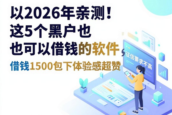 2026年亲测!这5个黑户也可以借钱的软件,征信要求不高,借钱1500包下体验感超赞