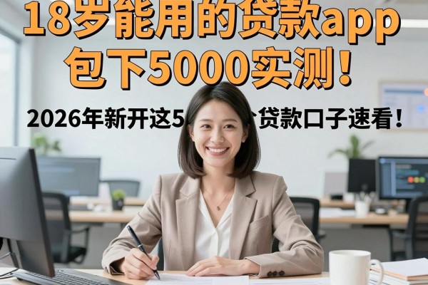 18岁能用的贷款app包下5000实测!2026年新开这5个贷款口子速看