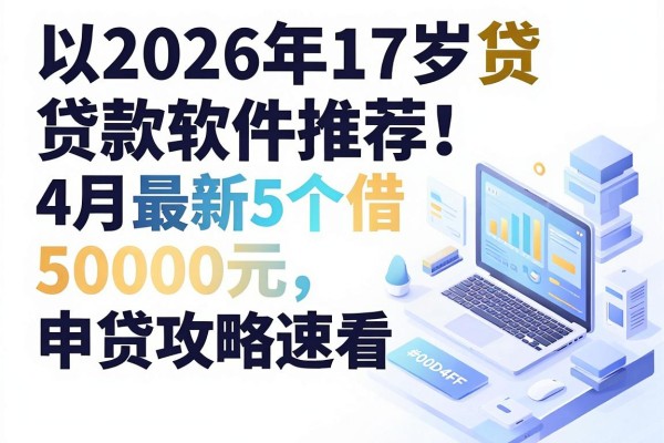 2026年17岁贷款软件推荐!4月最新5个借50000元申贷攻略速看